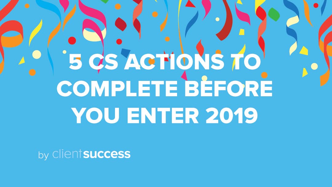 5 Customer Success Leader Actions to Complete Before 2019