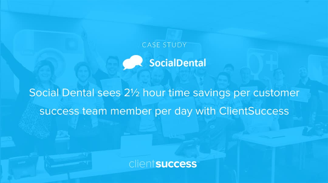 Case Study - Social Dental Sees 2 Λ Hour Time Savings per Customer Success Team Member Per Day with ClientSuccess