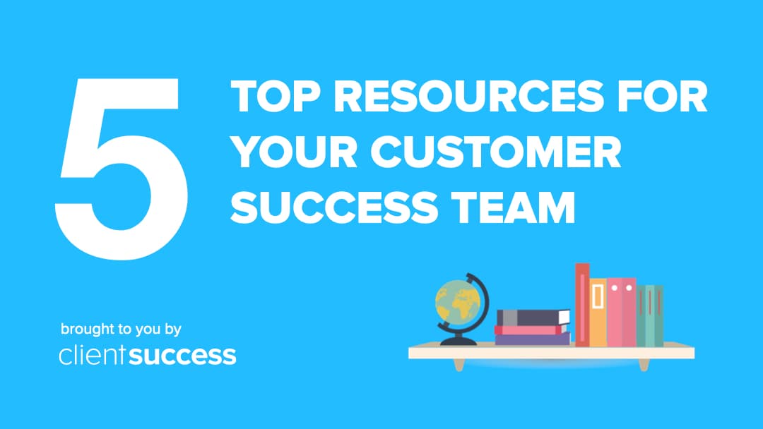 5 TOP Resources for Your Customer Success Team