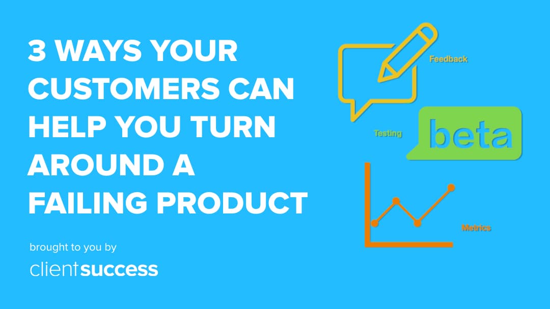 3 Ways Your Customers Can Help Your Company Turn Around a Failing Product