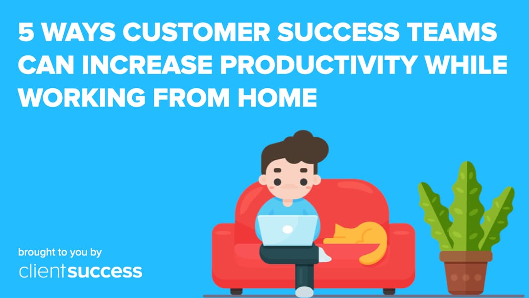 5 Ways Customer Success Teams Can Increase Productivity While Working from Home