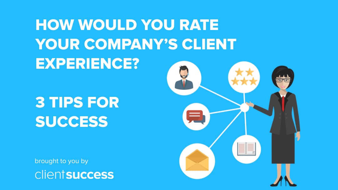 How Would You Rate Your Company's Client Experience? 3 Tips For Success