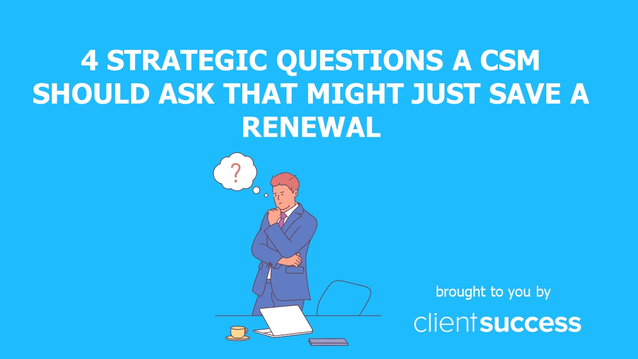 4 Strategic Questions a CSM Should Ask That Might Just Save a Renewal
