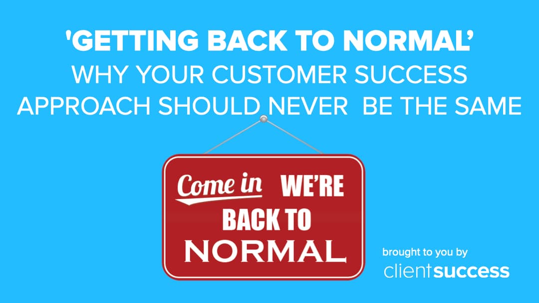 ‘Getting Back to Normal’: Why Your Customer Success Approach Should Never Be the Same