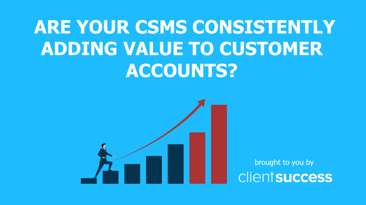 Are Your CSMs Consistently Adding Value to Customer Accounts?
