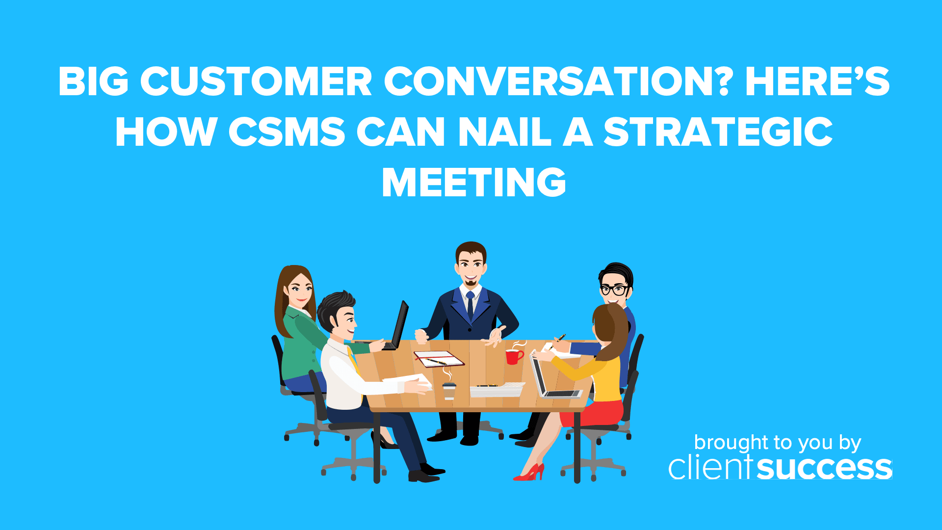 Big Customer Conversation? Here’s How CSMs Can NAIL a Strategic Meeting