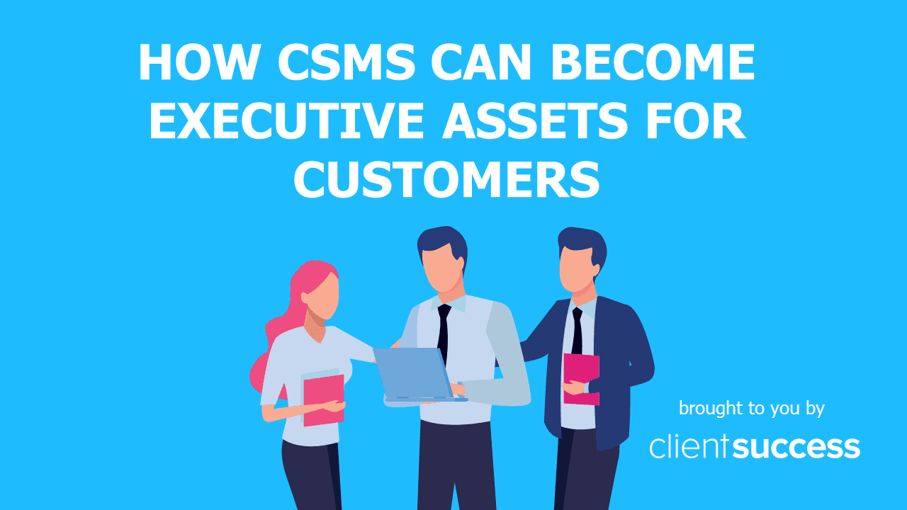 How CSMs Can Become Executive Assets for Customers