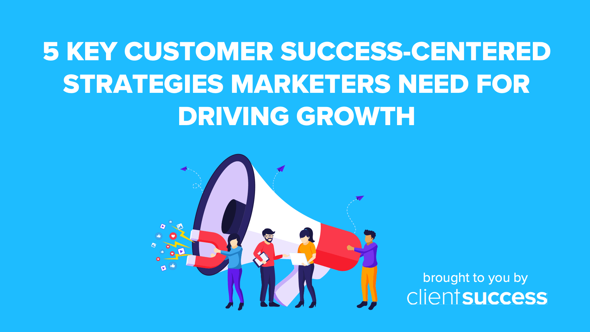 5 Key Customer Success-Centered Strategies Marketers Need for Driving Growth