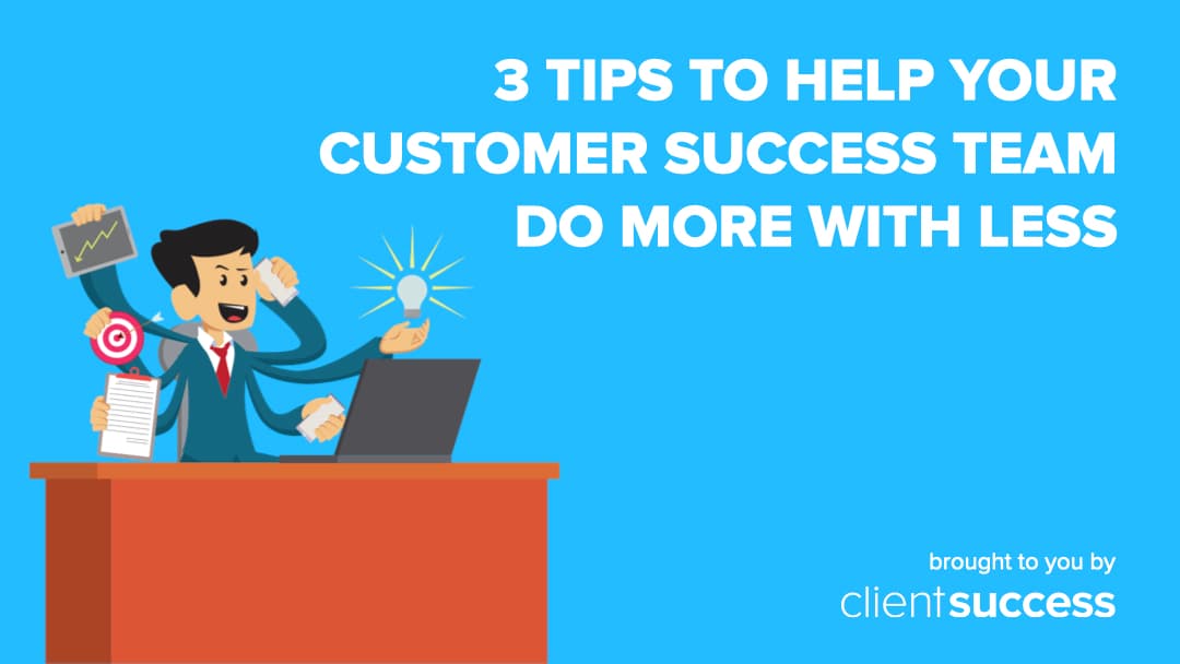 3 Tips to Help Your Customer Success Team Do More with Less