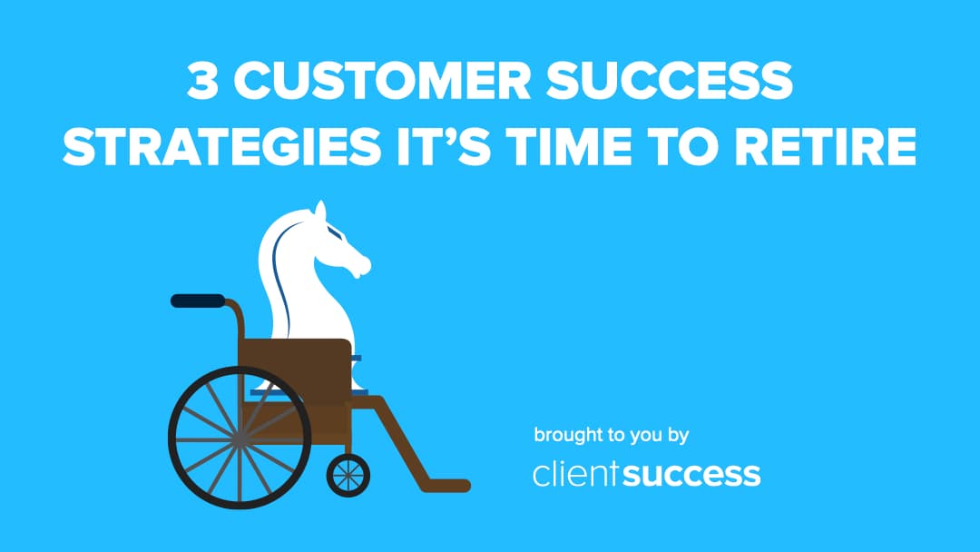 3 Customer Success Strategies It’s Time to Retire