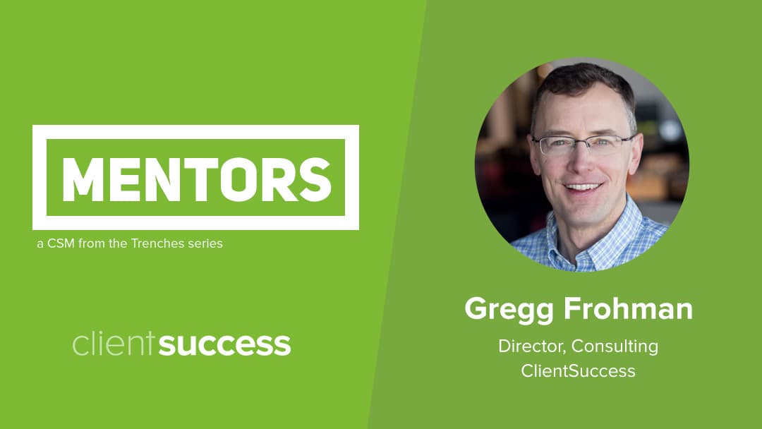 CSM from the Trenches: Mentors β Gregg Frohman, Director of Consulting, ClientSuccess