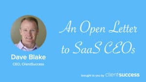 Open Letter To SaaS CEOs: Now is the Time to Double-Down on Customer Success