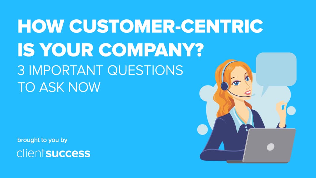 How Customer-Centric is Your Company? 3 Important Questions to Ask Now