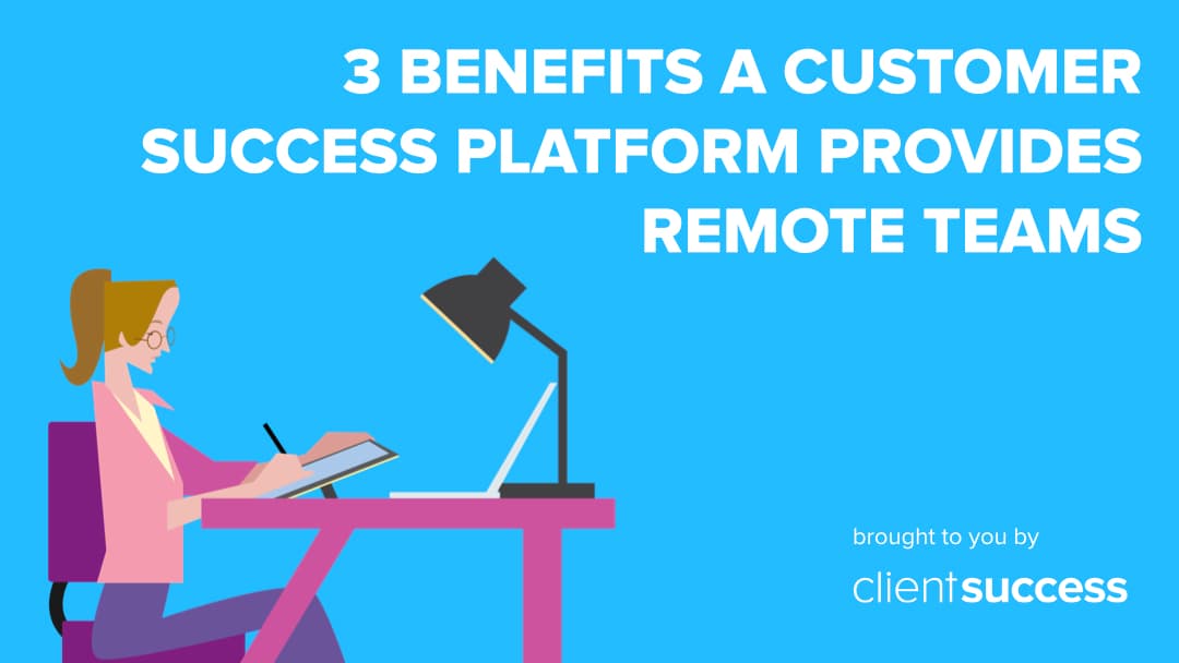 3 Benefits a Customer Success Platform Provides Remote Teams
