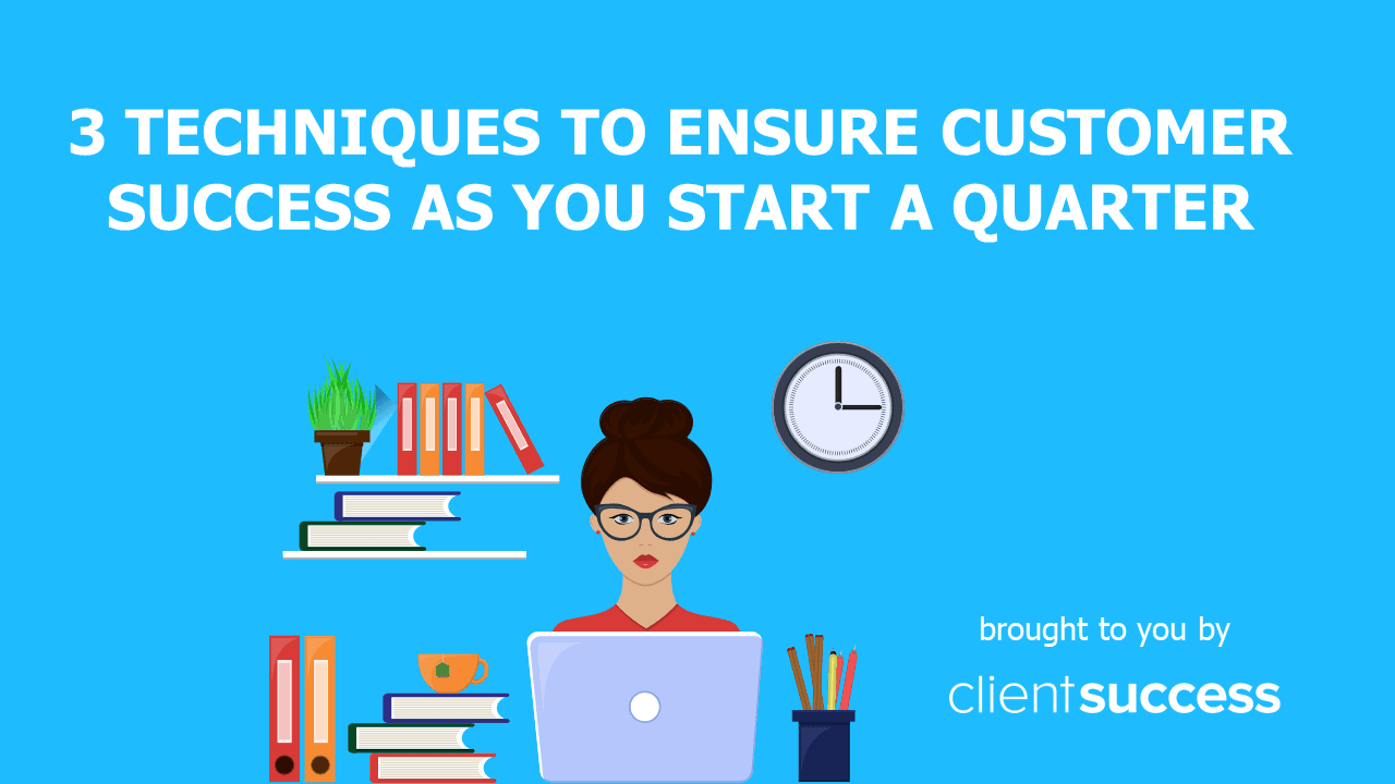 3 Techniques to Ensure Customer Success as You Start a Quarter