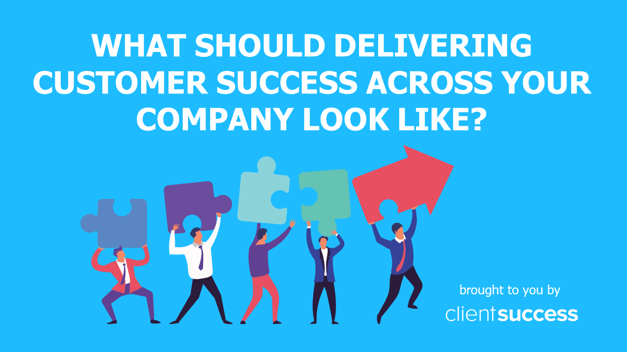 What Should Delivering Customer Success Across Your Company Look Like?