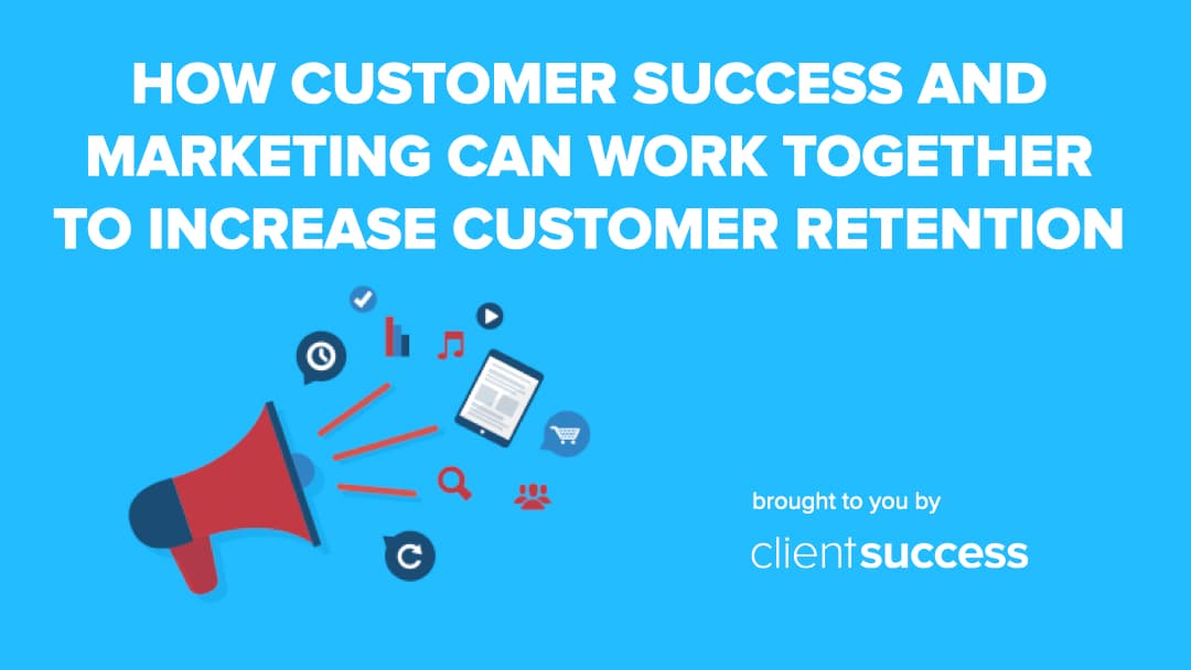 How Customer Success and Marketing Can Work Together to Increase Customer Retention