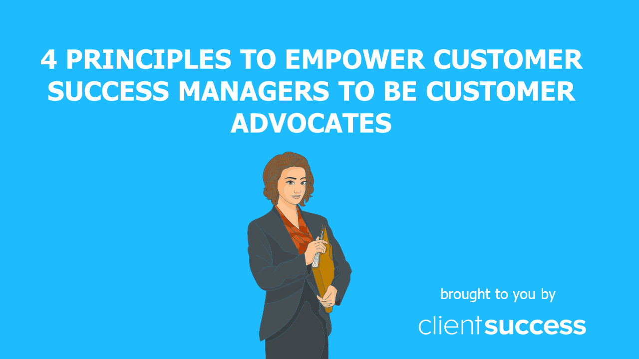 4 Principles to Empower Customer Success Managers to Be Customer Advocates