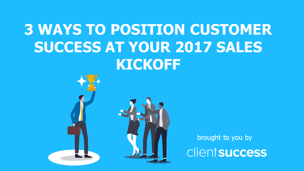 3 Ways to Position Customer Success At Your 2017 Sales Kickoff
