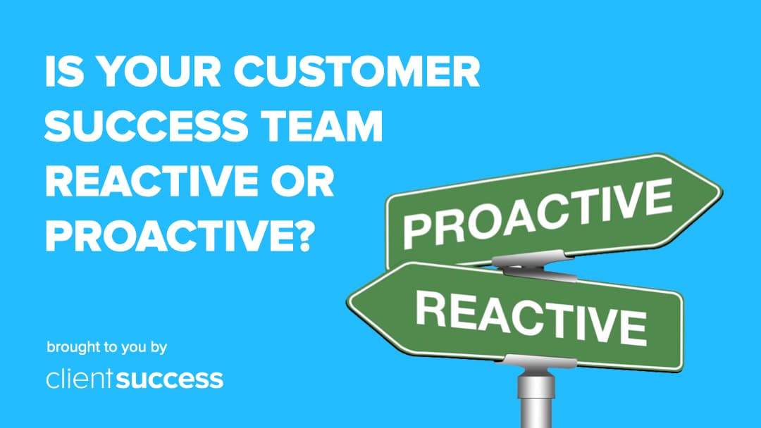 Is Your Customer Success Team Reactive or Proactive?