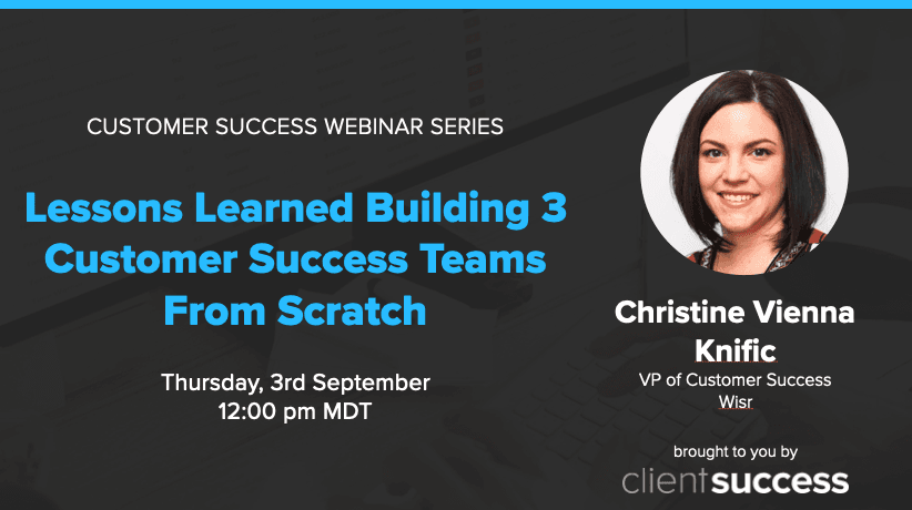 Customer Success Webinar Series: Lessons Learned from Building 3 Customer Success Teams from Scratch