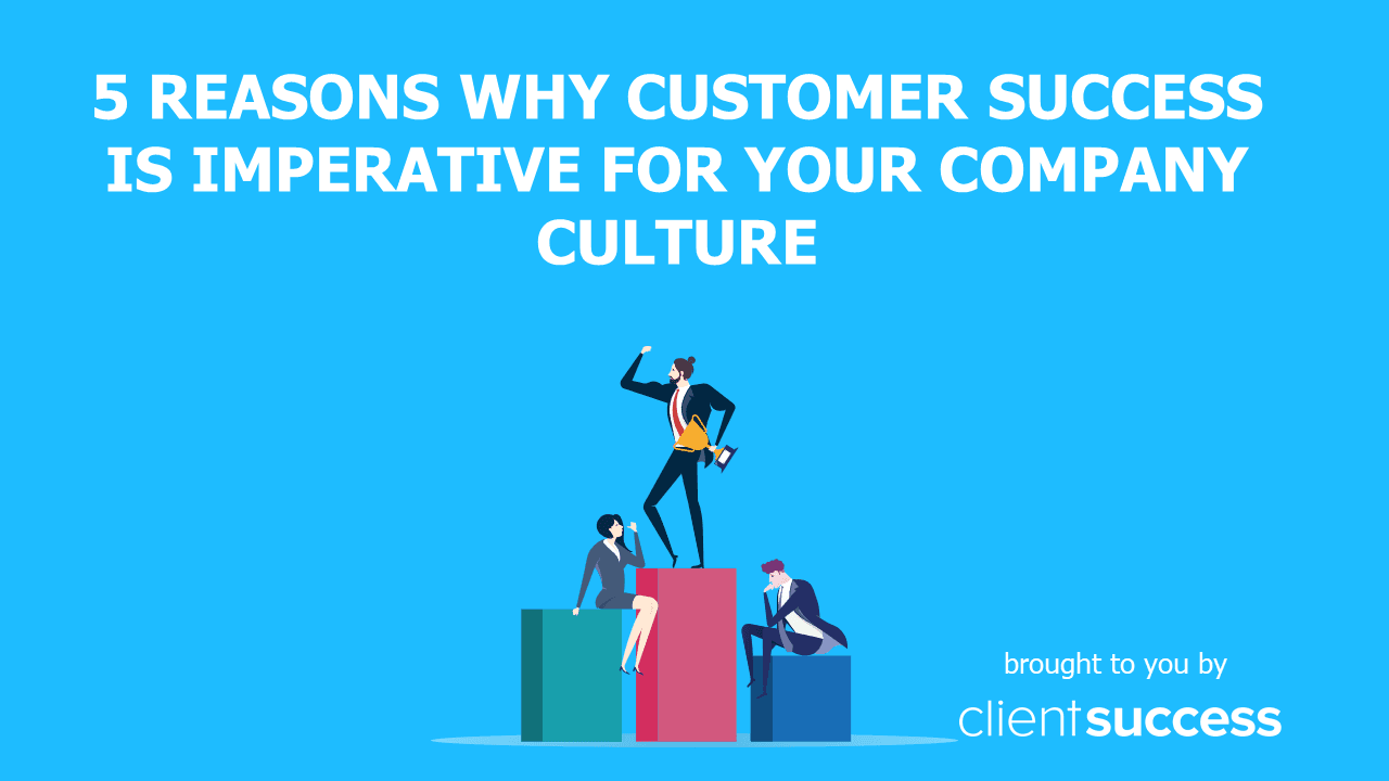 5 Reasons Why Customer Success Is Imperative For Your Company Culture